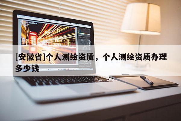 [安徽省]个人测绘资质，个人测绘资质办理多少钱