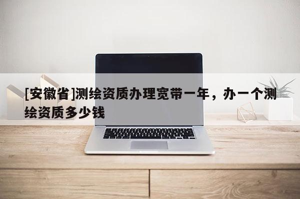 [安徽省]测绘资质办理宽带一年，办一个测绘资质多少钱