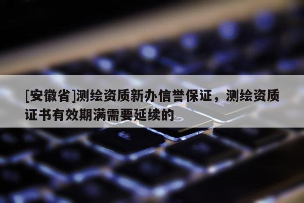 [安徽省]测绘资质新办信誉保证，测绘资质证书有效期满需要延续的