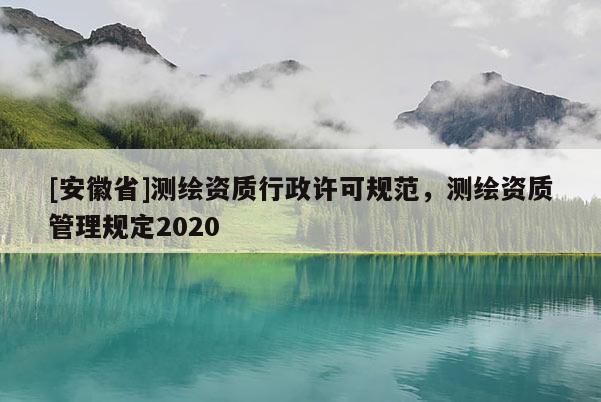 [安徽省]测绘资质行政许可规范，测绘资质管理规定2020