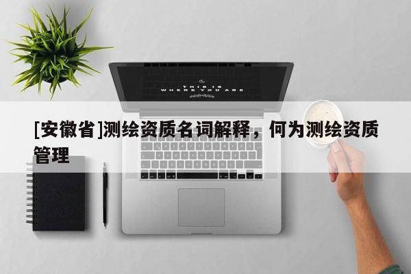[安徽省]测绘资质名词解释，何为测绘资质管理