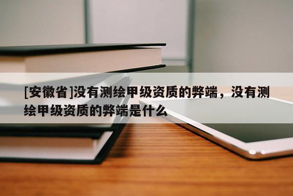 [安徽省]没有测绘甲级资质的弊端，没有测绘甲级资质的弊端是什么