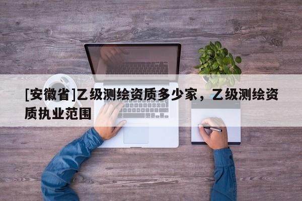 [安徽省]乙级测绘资质多少家，乙级测绘资质执业范围
