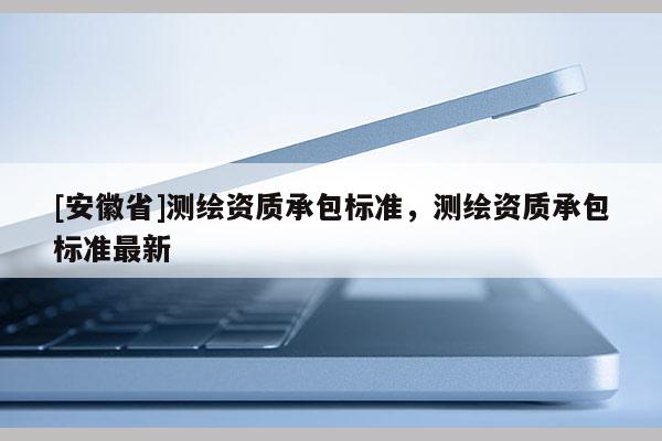 [安徽省]测绘资质承包标准，测绘资质承包标准最新