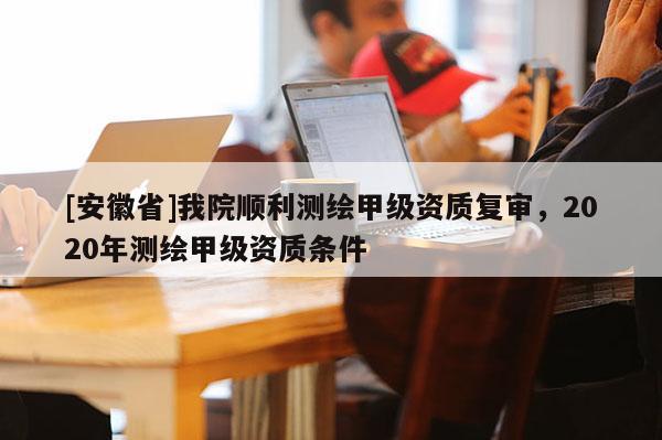 [安徽省]我院顺利测绘甲级资质复审，2020年测绘甲级资质条件