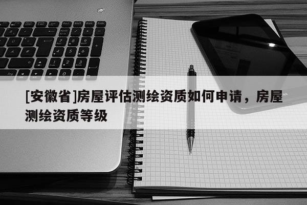 [安徽省]房屋评估测绘资质如何申请，房屋测绘资质等级