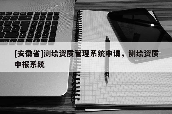 [安徽省]测绘资质管理系统申请，测绘资质申报系统