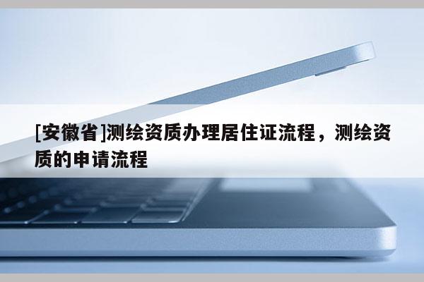 [安徽省]测绘资质办理居住证流程，测绘资质的申请流程