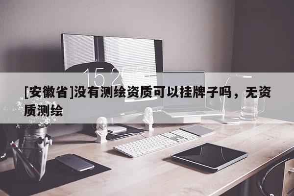 [安徽省]没有测绘资质可以挂牌子吗，无资质测绘