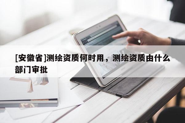 [安徽省]测绘资质何时用，测绘资质由什么部门审批