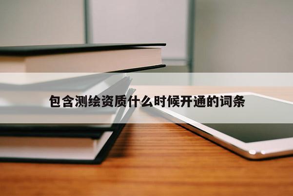 包含测绘资质什么时候开通的词条