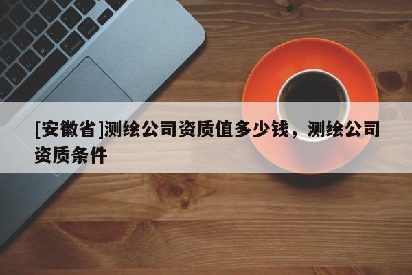 [安徽省]测绘公司资质值多少钱，测绘公司资质条件