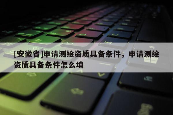 [安徽省]申请测绘资质具备条件，申请测绘资质具备条件怎么填