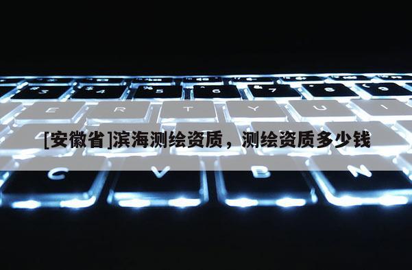 [安徽省]滨海测绘资质，测绘资质多少钱