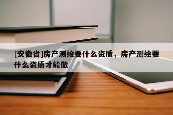 [安徽省]房产测绘要什么资质，房产测绘要什么资质才能做