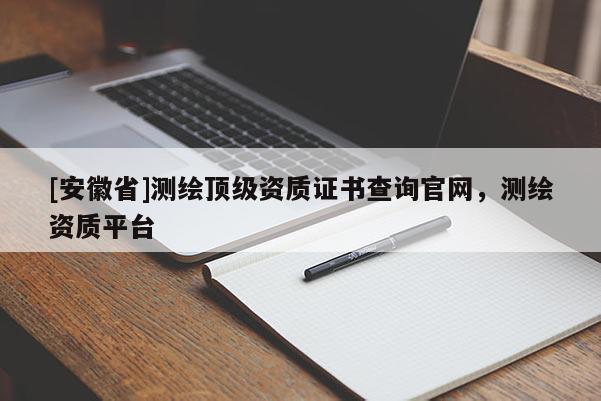 [安徽省]测绘顶级资质证书查询官网，测绘资质平台