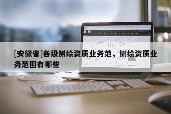 [安徽省]各级测绘资质业务范，测绘资质业务范围有哪些