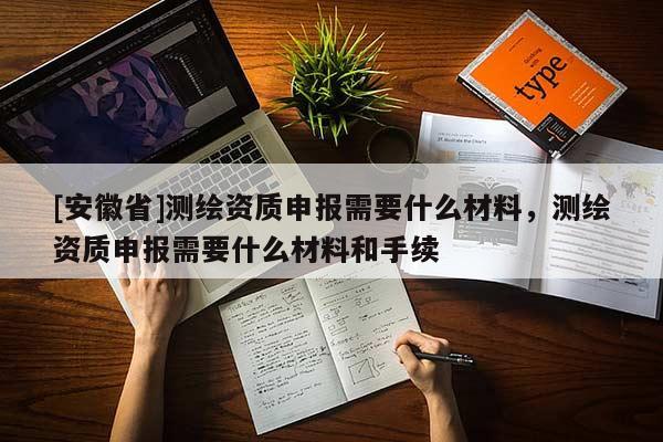 [安徽省]测绘资质申报需要什么材料，测绘资质申报需要什么材料和手续