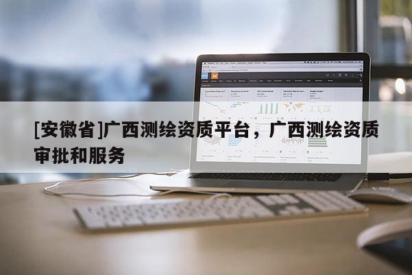 [安徽省]广西测绘资质平台，广西测绘资质审批和服务