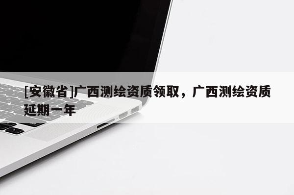 [安徽省]广西测绘资质领取，广西测绘资质延期一年