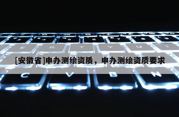 [安徽省]申办测绘资质，申办测绘资质要求