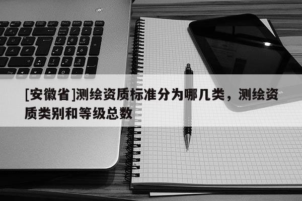 [安徽省]测绘资质标准分为哪几类，测绘资质类别和等级总数