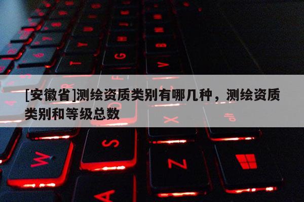 [安徽省]测绘资质类别有哪几种，测绘资质类别和等级总数
