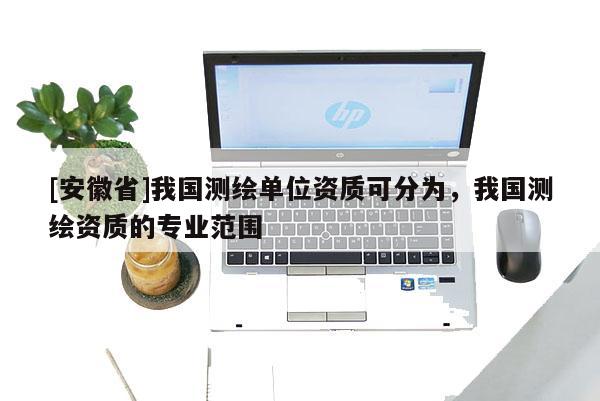 [安徽省]我国测绘单位资质可分为，我国测绘资质的专业范围
