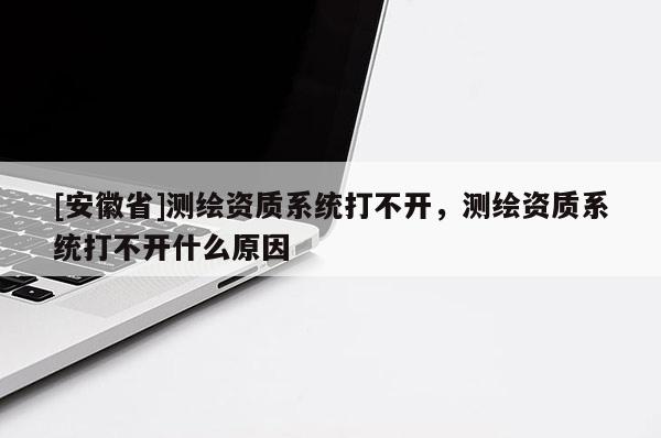 [安徽省]测绘资质系统打不开，测绘资质系统打不开什么原因