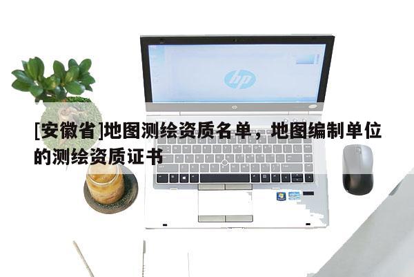 [安徽省]地图测绘资质名单，地图编制单位的测绘资质证书