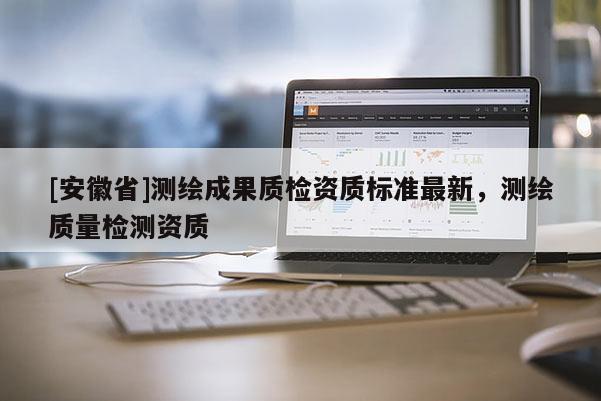 [安徽省]测绘成果质检资质标准最新，测绘质量检测资质