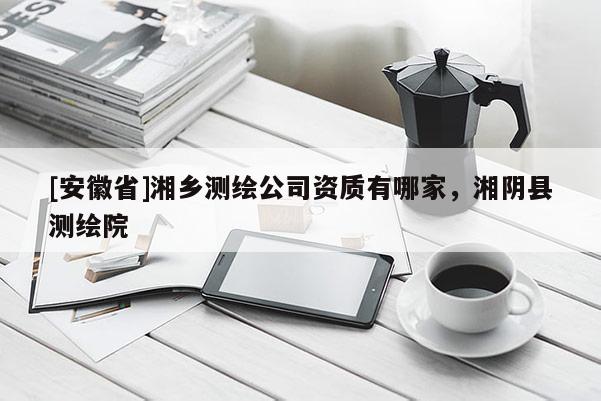 [安徽省]湘乡测绘公司资质有哪家，湘阴县测绘院
