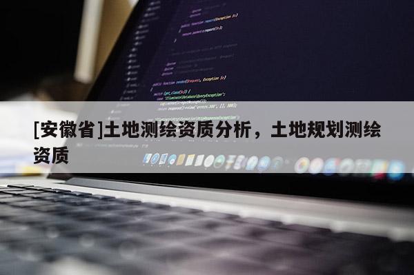 [安徽省]土地测绘资质分析，土地规划测绘资质
