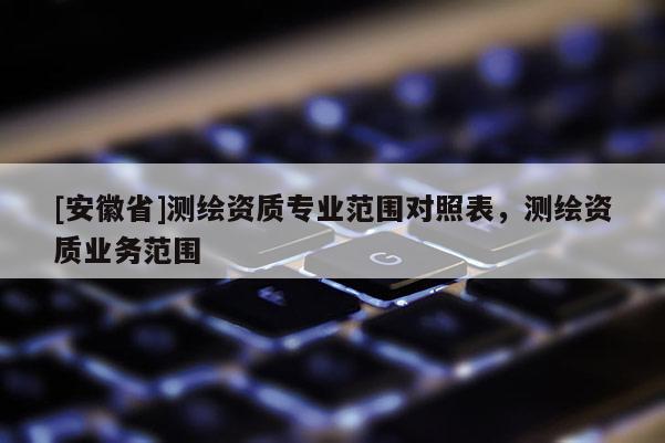 [安徽省]测绘资质专业范围对照表，测绘资质业务范围