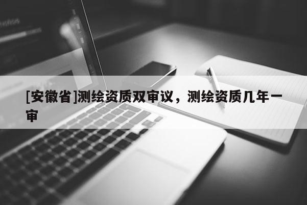 [安徽省]测绘资质双审议，测绘资质几年一审