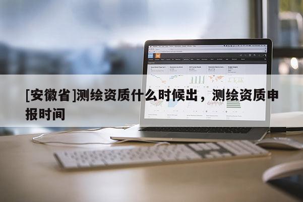 [安徽省]测绘资质什么时候出，测绘资质申报时间