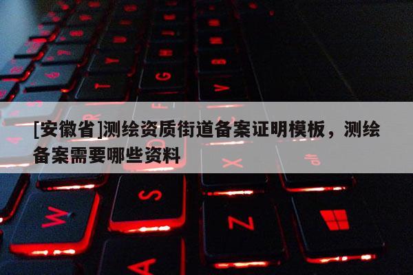 [安徽省]测绘资质街道备案证明模板，测绘备案需要哪些资料