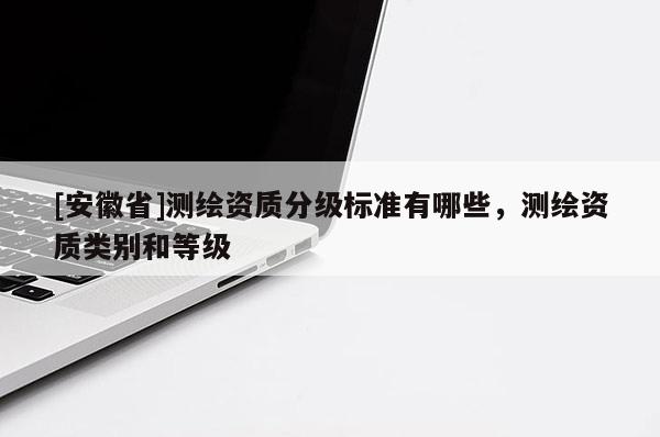 [安徽省]测绘资质分级标准有哪些，测绘资质类别和等级