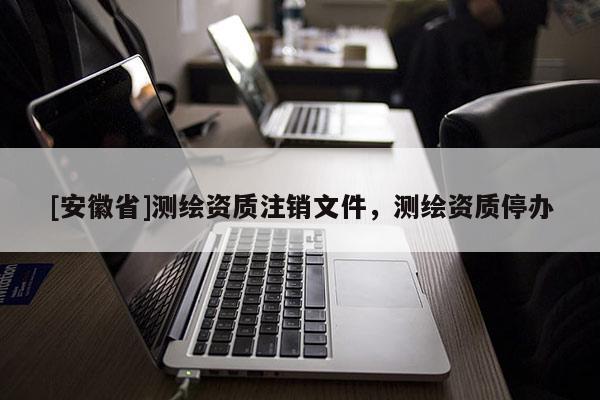 [安徽省]测绘资质注销文件，测绘资质停办