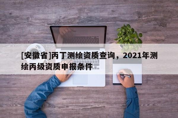 [安徽省]丙丁测绘资质查询，2021年测绘丙级资质申报条件
