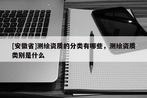 [安徽省]测绘资质的分类有哪些，测绘资质类别是什么