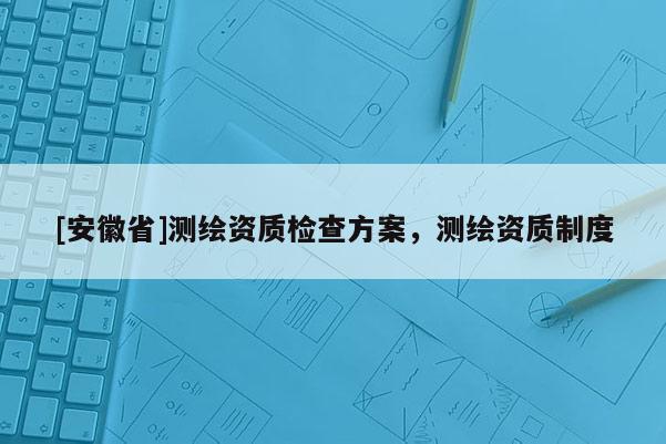 [安徽省]测绘资质检查方案，测绘资质制度