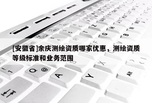 [安徽省]余庆测绘资质哪家优惠，测绘资质等级标准和业务范围
