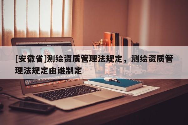 [安徽省]测绘资质管理法规定，测绘资质管理法规定由谁制定