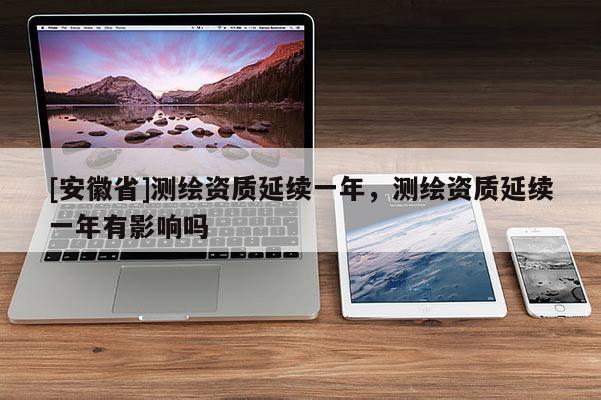 [安徽省]测绘资质延续一年，测绘资质延续一年有影响吗