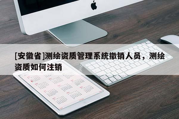 [安徽省]测绘资质管理系统撤销人员，测绘资质如何注销