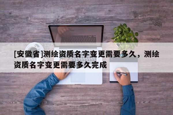 [安徽省]测绘资质名字变更需要多久，测绘资质名字变更需要多久完成