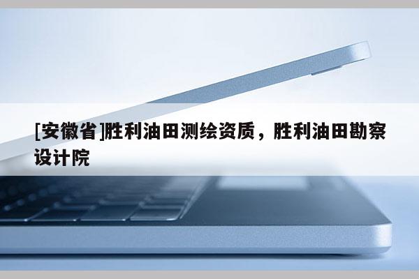 [安徽省]胜利油田测绘资质，胜利油田勘察设计院