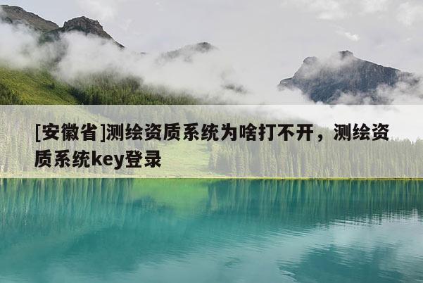 [安徽省]测绘资质系统为啥打不开，测绘资质系统key登录