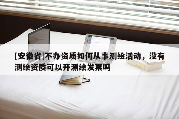[安徽省]不办资质如何从事测绘活动，没有测绘资质可以开测绘发票吗
